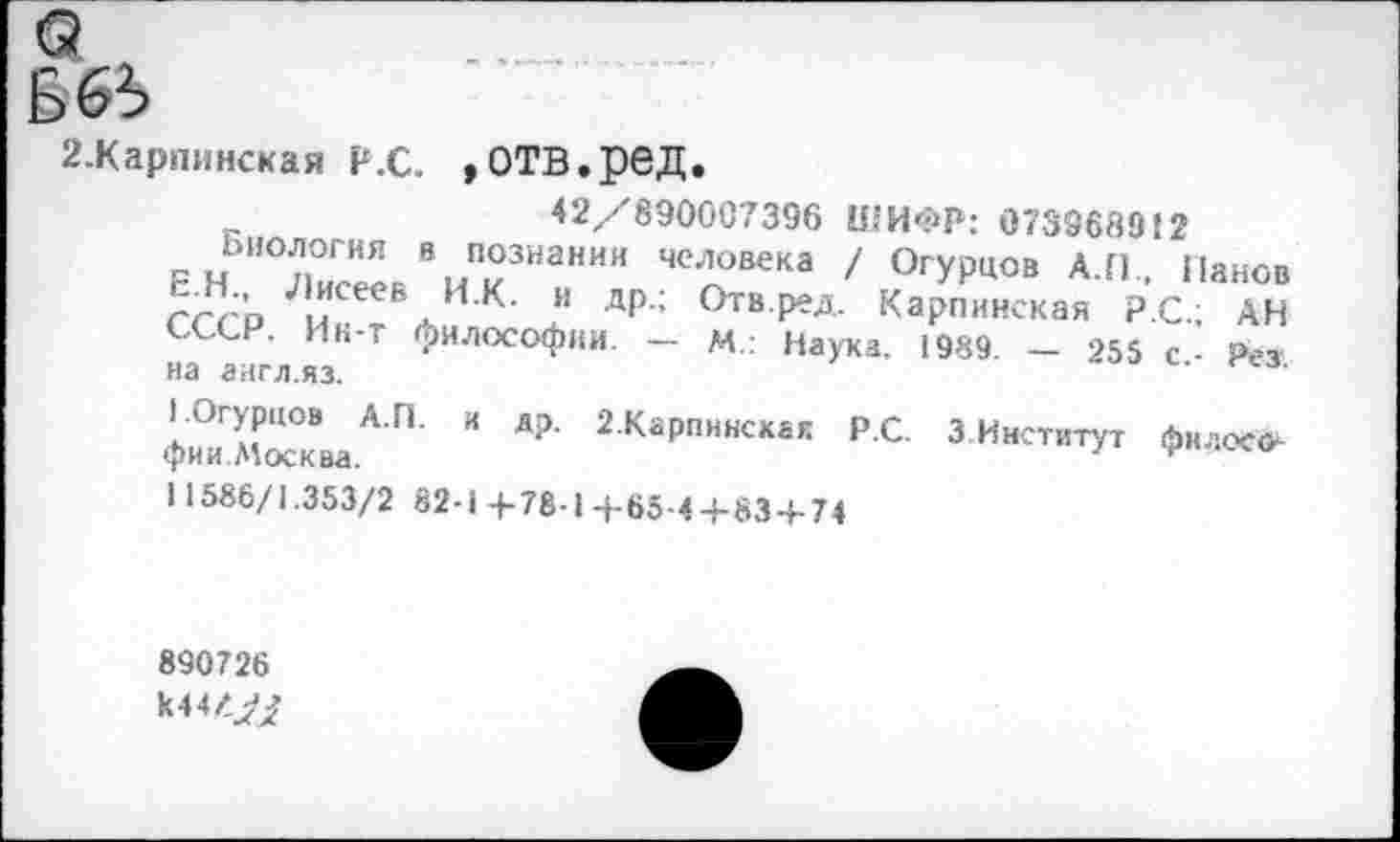 ﻿2.Карпинская Р.С. ,ОТВ.рбД.
42/890007396 ШИФР: 073868912
ЕН ОЛисИЛвВиТНаНИИ Че'£ВеКа 7 °ГУРЦОВ АП - 11зно° гггЪ Ы жИК- И др-: С^вред Карпинская Р.С.; АН СССР. Ин-т философии. - М.: Наука. 1989. - 255 с - Рез на англ.яз.	3
фи°иГмХаАП' " Я?’ 2Ка₽Пинскак РС З.Институт филоео 11586/1.353/2 82-1 -f-78-l +65-4+83 + 74
890726